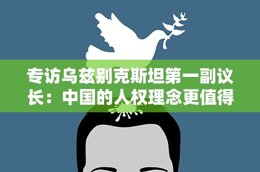 专访乌兹别克斯坦第一副议长：中国的人权理念更值得借鉴