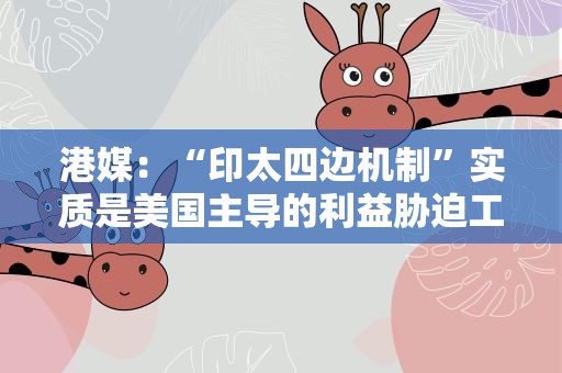 港媒：“印太四边机制”实质是美国主导的利益胁迫工具