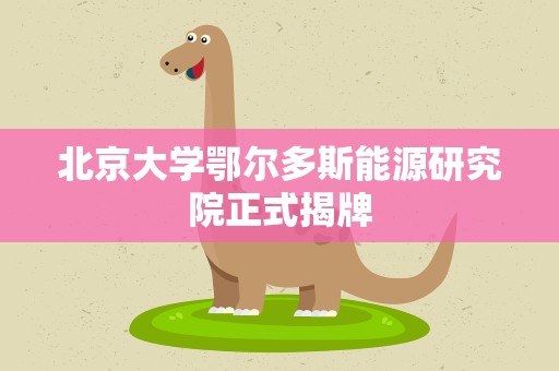 北京大学鄂尔多斯能源研究院正式揭牌