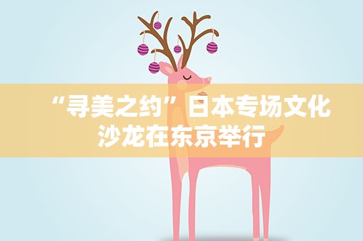 “寻美之约”日本专场文化沙龙在东京举行