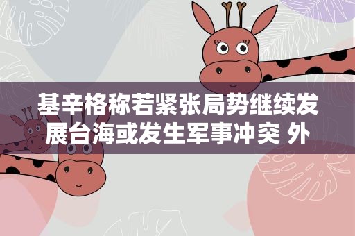 基辛格称若紧张局势继续发展台海或发生军事冲突 外交部回应