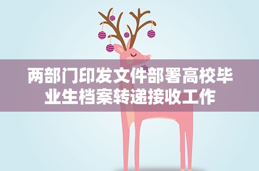 两部门印发文件部署高校毕业生档案转递接收工作