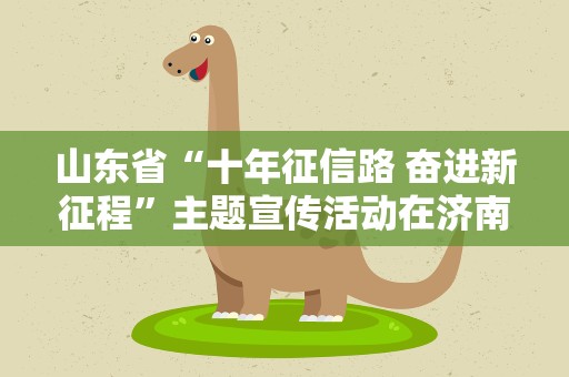 山东省“十年征信路 奋进新征程”主题宣传活动在济南启动