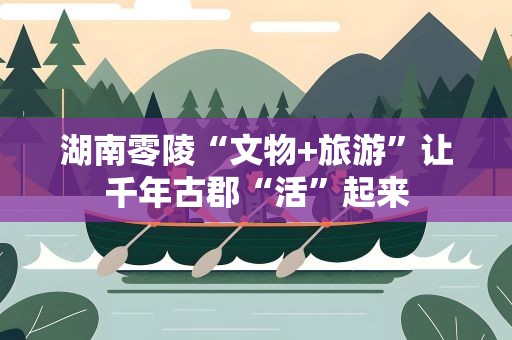 湖南零陵“文物+旅游”让千年古郡“活”起来