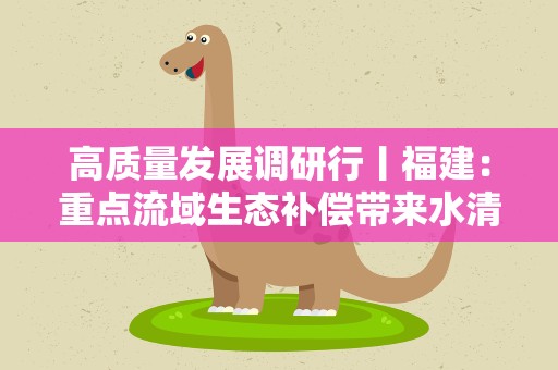 高质量发展调研行丨福建：重点流域生态补偿带来水清业兴