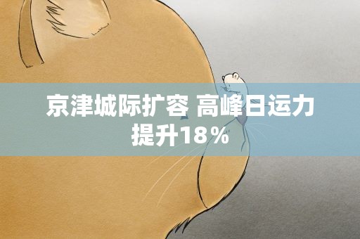 京津城际扩容 高峰日运力提升18％