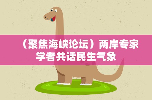 （聚焦海峡论坛）两岸专家学者共话民生气象