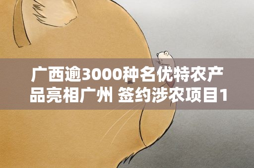广西逾3000种名优特农产品亮相广州 签约涉农项目107个