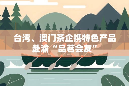 台湾、澳门茶企携特色产品赴渝“品茗会友”