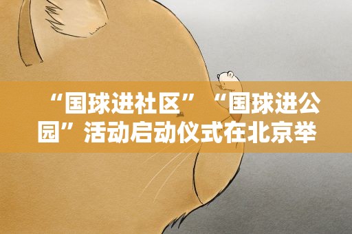 “国球进社区”“国球进公园”活动启动仪式在北京举行