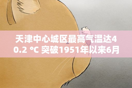 天津中心城区最高气温达40.2 ℃ 突破1951年以来6月中旬极值