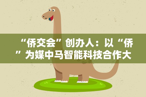 “侨交会”创办人：以“侨”为媒中马智能科技合作大有可为