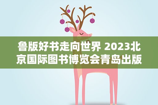 鲁版好书走向世界 2023北京国际图书博览会青岛出版集团版权走出去发布签约活动举行