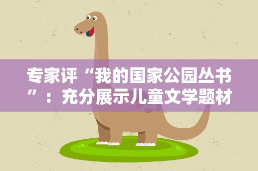 专家评“我的国家公园丛书”：充分展示儿童文学题材丰富性