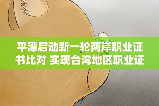 平潭启动新一轮两岸职业证书比对 实现台湾地区职业证照全覆盖