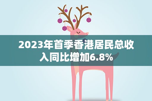 2023年首季香港居民总收入同比增加6.8%