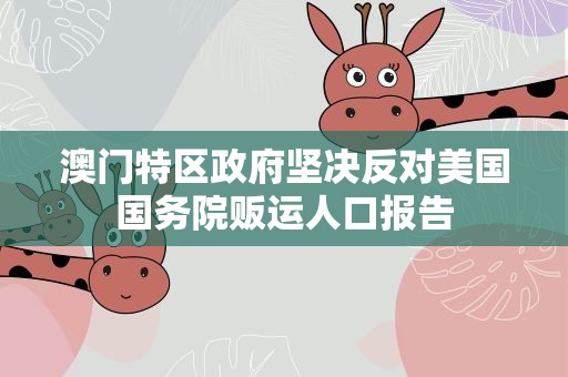 澳门特区政府坚决反对美国国务院贩运人口报告