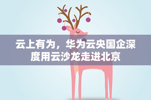 云上有为，华为云央国企深度用云沙龙走进北京
