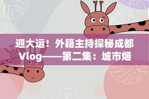 迎大运！外籍主持探秘成都Vlog——第二集：城市烟火