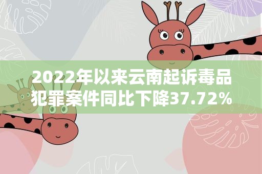 2022年以来云南起诉毒品犯罪案件同比下降37.72%