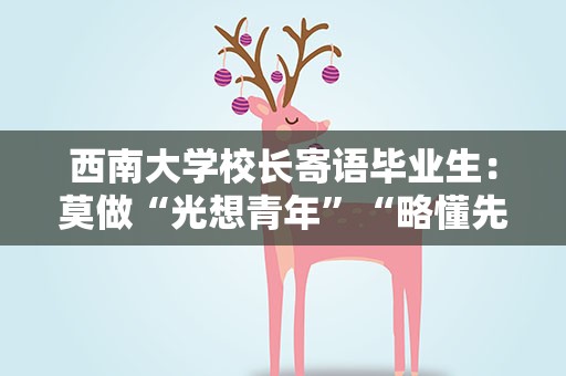 西南大学校长寄语毕业生：莫做“光想青年”“略懂先生”“坐等过客”