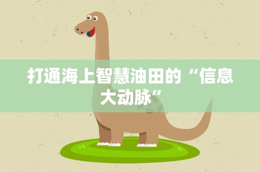 打通海上智慧油田的“信息大动脉”