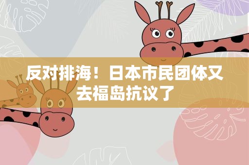 反对排海！日本市民团体又去福岛抗议了