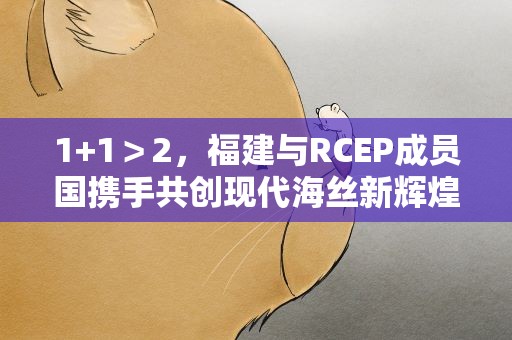 1+1＞2，福建与RCEP成员国携手共创现代海丝新辉煌