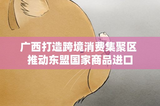 广西打造跨境消费集聚区 推动东盟国家商品进口
