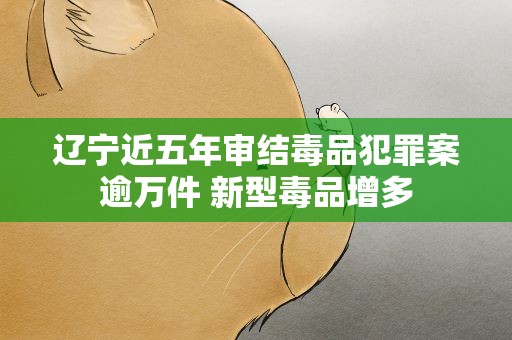 辽宁近五年审结毒品犯罪案逾万件 新型毒品增多