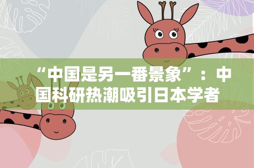 “中国是另一番景象”：中国科研热潮吸引日本学者