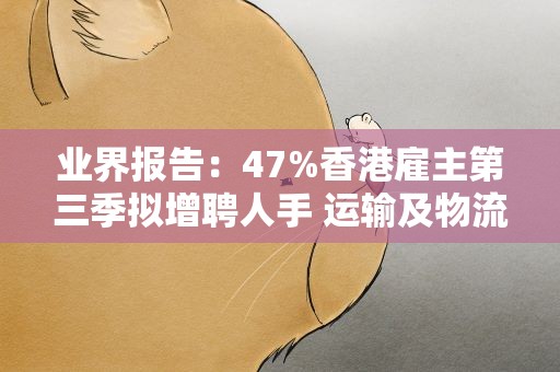 业界报告：47%香港雇主第三季拟增聘人手 运输及物流业需求大