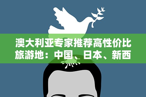 澳大利亚专家推荐高性价比旅游地：中国、日本、新西兰上榜