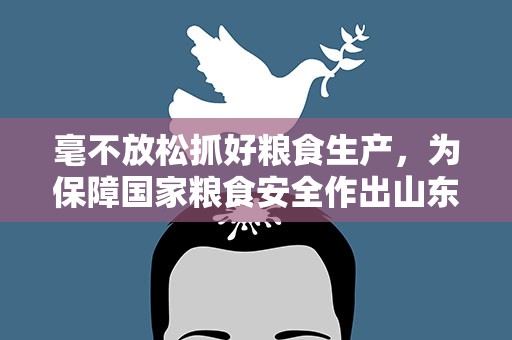 毫不放松抓好粮食生产，为保障国家粮食安全作出山东贡献