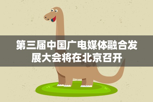 第三届中国广电媒体融合发展大会将在北京召开