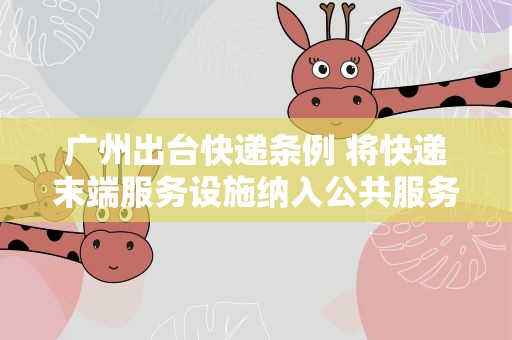 广州出台快递条例 将快递末端服务设施纳入公共服务配套