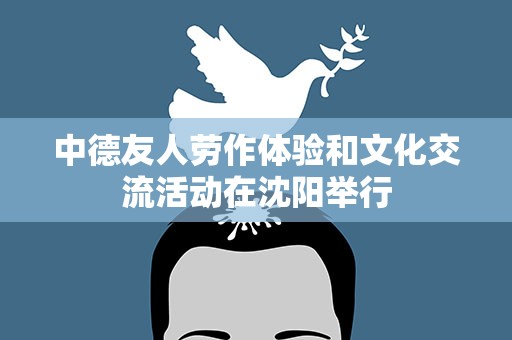 中德友人劳作体验和文化交流活动在沈阳举行