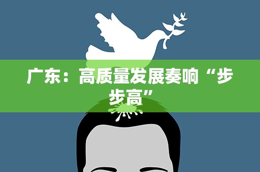 广东：高质量发展奏响“步步高”