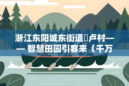 浙江东阳城东街道寀卢村—— 智慧田园引客来（千万工程 一线探访）