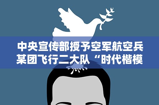 中央宣传部授予空军航空兵某团飞行二大队“时代楷模”称号