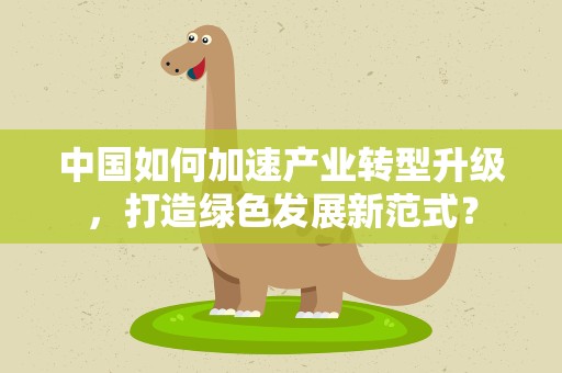 中国如何加速产业转型升级，打造绿色发展新范式？