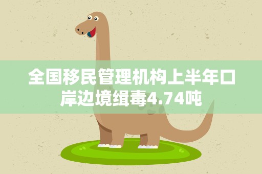 全国移民管理机构上半年口岸边境缉毒4.74吨