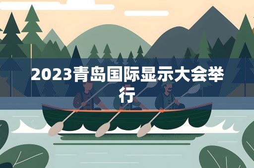 2023青岛国际显示大会举行