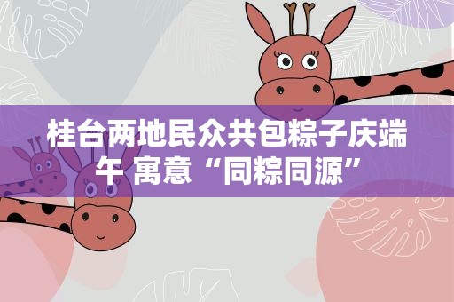 桂台两地民众共包粽子庆端午 寓意“同粽同源”