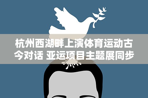 杭州西湖畔上演体育运动古今对话 亚运项目主题展同步开展