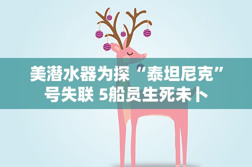 美潜水器为探“泰坦尼克”号失联 5船员生死未卜