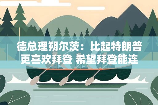 德总理朔尔茨：比起特朗普更喜欢拜登 希望拜登能连任