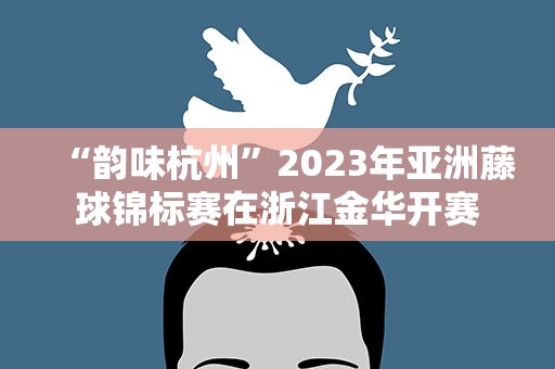 “韵味杭州”2023年亚洲藤球锦标赛在浙江金华开赛