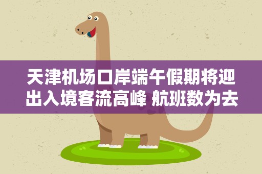 天津机场口岸端午假期将迎出入境客流高峰 航班数为去年同期11倍