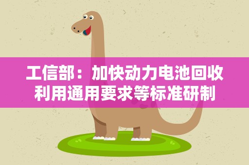 工信部：加快动力电池回收利用通用要求等标准研制
